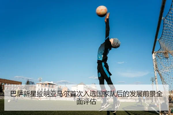 巴萨新星拉明亚马尔首次入选国家队后的发展前景全面评估
